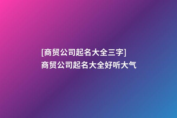 [商贸公司起名大全三字]商贸公司起名大全好听大气-第1张-公司起名-玄机派